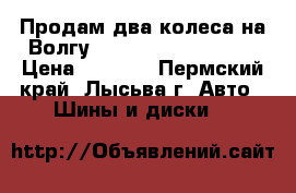 Продам два колеса на Волгу amtel Planet NV 115 › Цена ­ 2 200 - Пермский край, Лысьва г. Авто » Шины и диски   